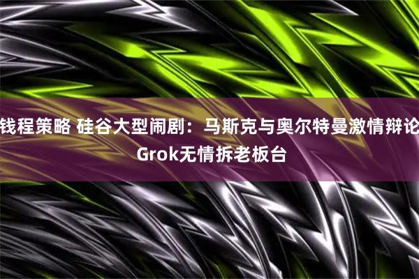 钱程策略 硅谷大型闹剧：马斯克与奥尔特曼激情辩论 Grok无情拆老板台