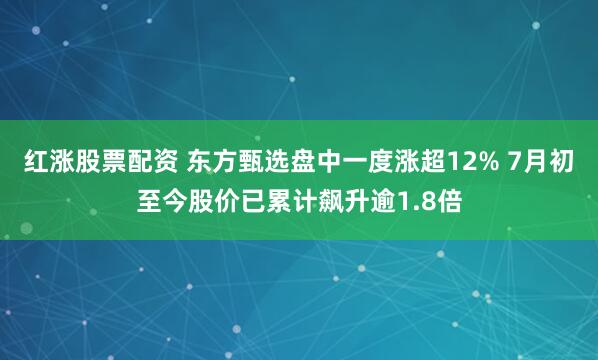 红涨股票配资 东方甄选盘中一度涨超12% 7月初至今股价已累计飙升逾1.8倍