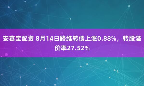 安鑫宝配资 8月14日路维转债上涨0.88%，转股溢价率27.52%