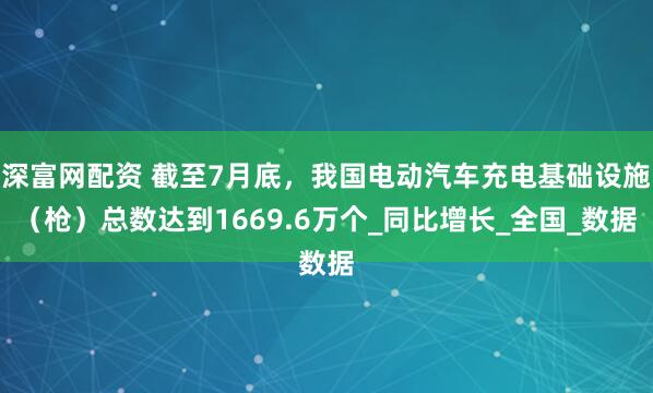深富网配资 截至7月底，我国电动汽车充电基础设施（枪）总数达到1669.6万个_同比增长_全国_数据