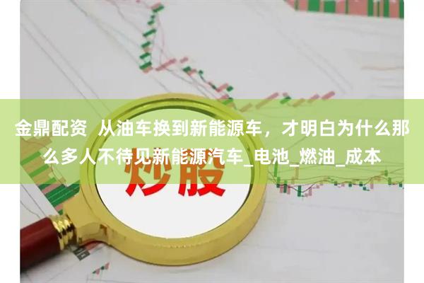 金鼎配资  从油车换到新能源车，才明白为什么那么多人不待见新能源汽车_电池_燃油_成本