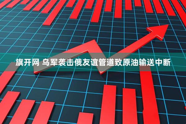 旗开网 乌军袭击俄友谊管道致原油输送中断