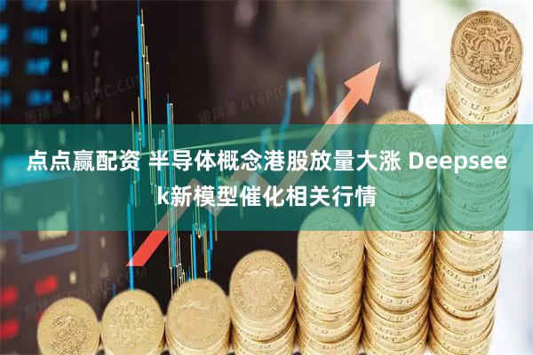 点点赢配资 半导体概念港股放量大涨 Deepseek新模型催化相关行情