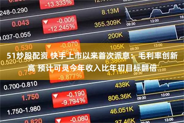 51炒股配资 快手上市以来首次派息：毛利率创新高 预计可灵今年收入比年初目标翻倍