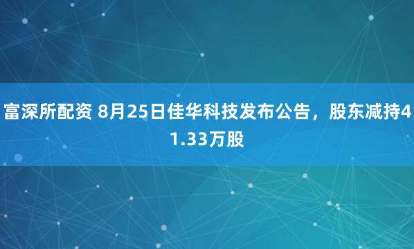 富深所配资 8月25日佳华科技发布公告，股东减持41.33万股