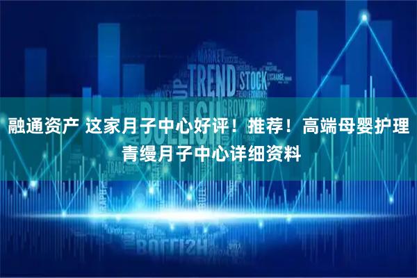 融通资产 这家月子中心好评！推荐！高端母婴护理 青缦月子中心详细资料
