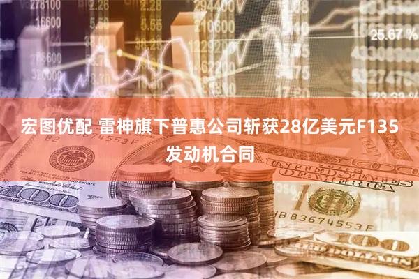 宏图优配 雷神旗下普惠公司斩获28亿美元F135发动机合同