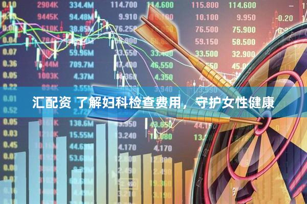 汇配资 了解妇科检查费用，守护女性健康