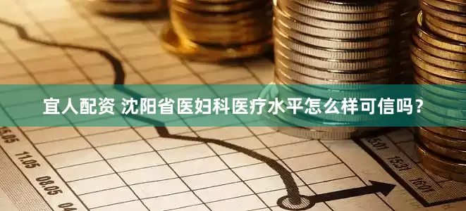 宜人配资 沈阳省医妇科医疗水平怎么样可信吗？