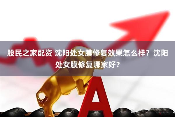 股民之家配资 沈阳处女膜修复效果怎么样？沈阳处女膜修复哪家好？