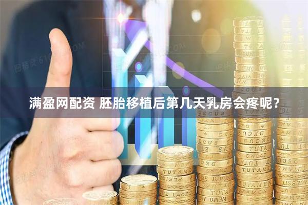 满盈网配资 胚胎移植后第几天乳房会疼呢？