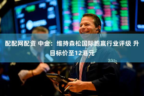 配配网配资 中金：维持森松国际跑赢行业评级 升目标价至12港元