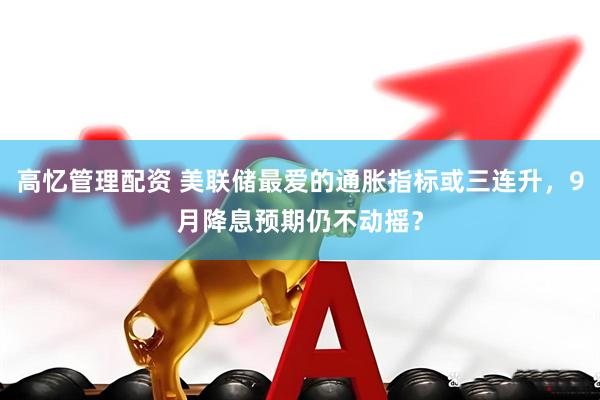 高忆管理配资 美联储最爱的通胀指标或三连升，9月降息预期仍不动摇？