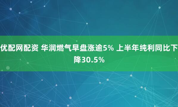 优配网配资 华润燃气早盘涨逾5% 上半年纯利同比下降30.5%