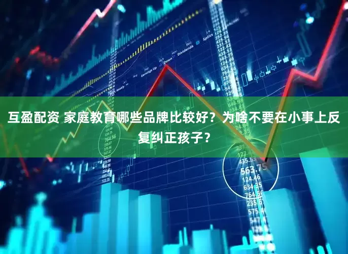 互盈配资 家庭教育哪些品牌比较好？为啥不要在小事上反复纠正孩子？