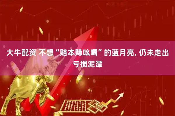 大牛配资 不想“赔本赚吆喝”的蓝月亮, 仍未走出亏损泥潭