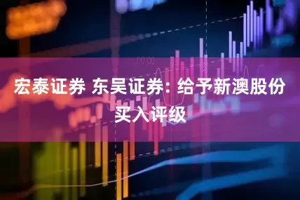 宏泰证券 东吴证券: 给予新澳股份买入评级