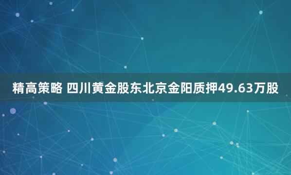 精高策略 四川黄金股东北京金阳质押49.63万股