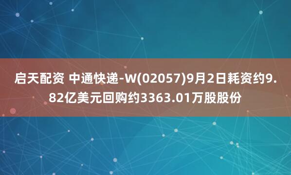 启天配资 中通快递-W(02057)9月2日耗资约9.82亿美元回购约3363.01万股股份