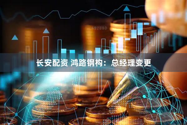 长安配资 鸿路钢构：总经理变更