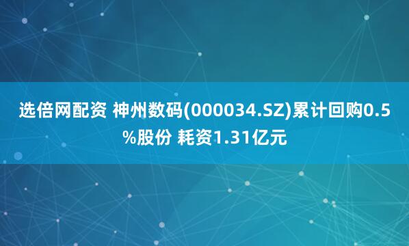 选倍网配资 神州数码(000034.SZ)累计回购0.5%股份 耗资1.31亿元