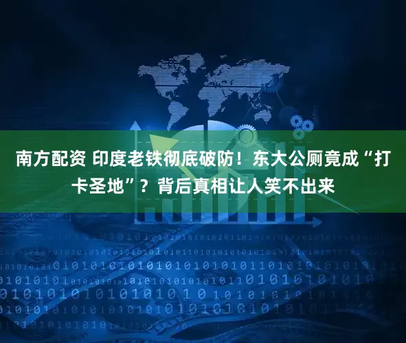 南方配资 印度老铁彻底破防！东大公厕竟成“打卡圣地”？背后真相让人笑不出来