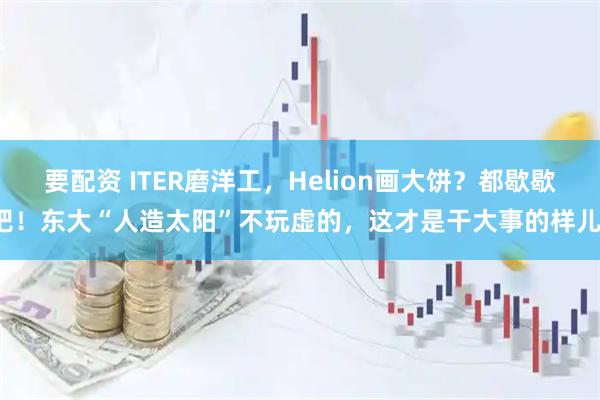 要配资 ITER磨洋工，Helion画大饼？都歇歇吧！东大“人造太阳”不玩虚的，这才是干大事的样儿！