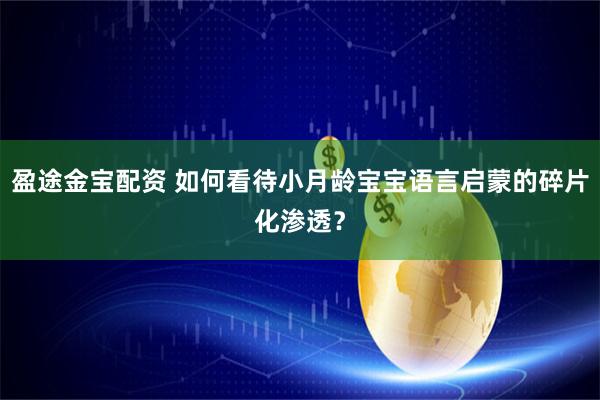 盈途金宝配资 如何看待小月龄宝宝语言启蒙的碎片化渗透？