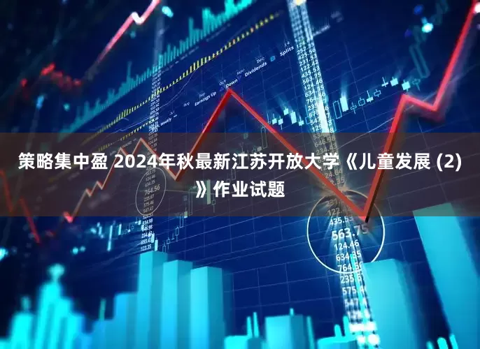 策略集中盈 2024年秋最新江苏开放大学《儿童发展 (2)》作业试题