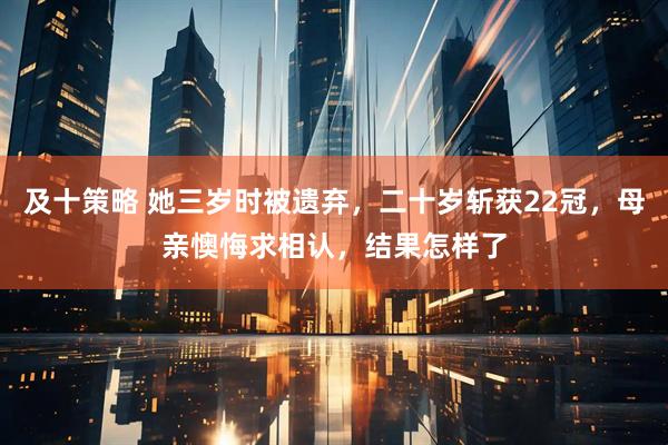 及十策略 她三岁时被遗弃，二十岁斩获22冠，母亲懊悔求相认，结果怎样了