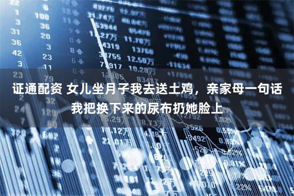 证通配资 女儿坐月子我去送土鸡，亲家母一句话我把换下来的尿布扔她脸上