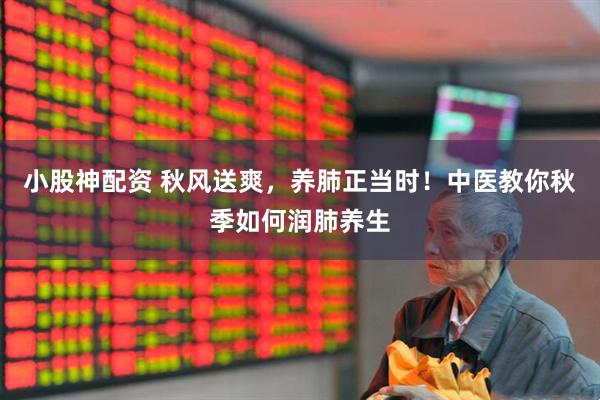 小股神配资 秋风送爽，养肺正当时！中医教你秋季如何润肺养生