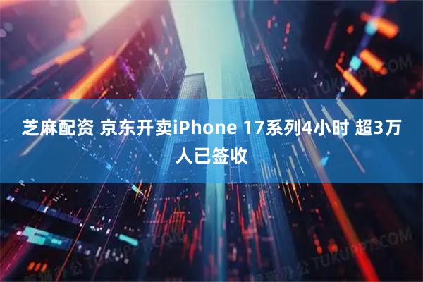 芝麻配资 京东开卖iPhone 17系列4小时 超3万人已签收