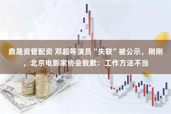 鼎晟资管配资 邓超等演员“失联”被公示，刚刚，北京电影家协会致歉：工作方法不当