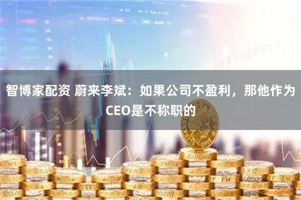 智博家配资 蔚来李斌：如果公司不盈利，那他作为CEO是不称职的