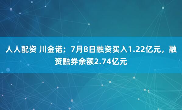 人人配资 川金诺:7月8日融资买入1.22亿元,融资融券余额2.74亿元