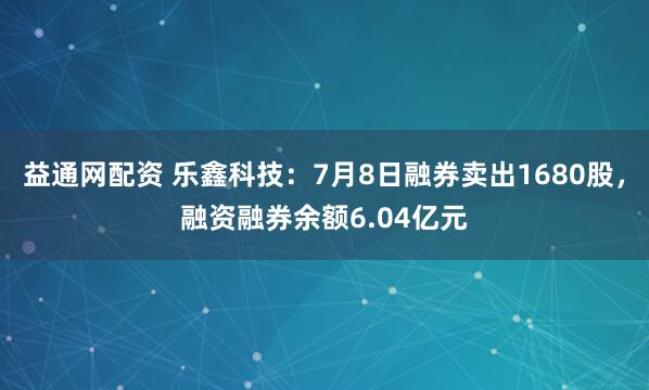 益通网配资 乐鑫科技：7月8日融券卖出1680股，融资融券余额6.04亿元
