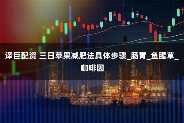 泽巨配资 三日苹果减肥法具体步骤_肠胃_鱼腥草_咖啡因