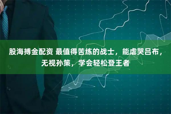 股海搏金配资 最值得苦练的战士，能虐哭吕布，无视孙策，学会轻松登王者